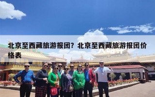 北京至西藏旅游报团？北京至西藏旅游报团价格表