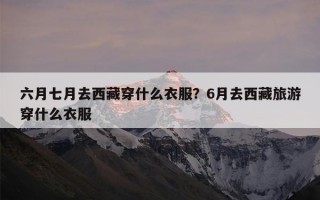 六月七月去西藏穿什么衣服？6月去西藏旅游穿什么衣服