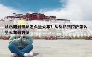 从岳阳到拉萨怎么坐火车？从岳阳到拉萨怎么坐火车最方便