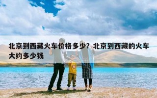 北京到西藏火车价格多少？北京到西藏的火车大约多少钱