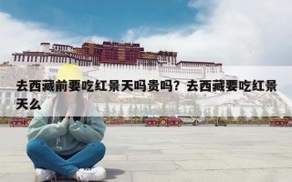 去西藏前要吃红景天吗贵吗？去西藏要吃红景天么