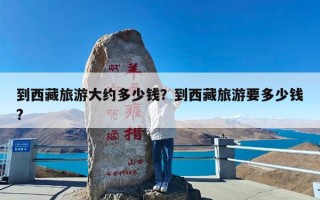 到西藏旅游大约多少钱？到西藏旅游要多少钱?