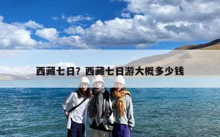 西藏七日？西藏七日游大概多少钱