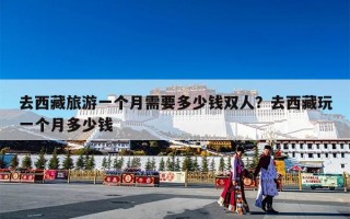 去西藏旅游一个月需要多少钱双人？去西藏玩一个月多少钱