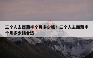 三个人去西藏半个月多少钱？三个人去西藏半个月多少钱合适