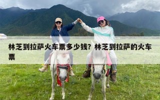 林芝到拉萨火车票多少钱？林芝到拉萨的火车票