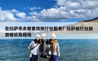 在拉萨市去哪里找旅行社服务？拉萨旅行社旅游报价及路线