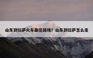 山东到拉萨火车最佳路线？山东到拉萨怎么走