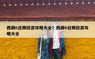 西藏6日跟团游攻略大全？西藏6日跟团游攻略大全