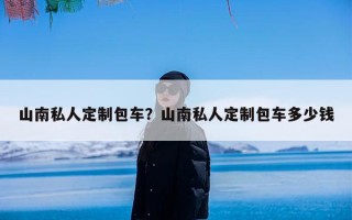 山南私人定制包车？山南私人定制包车多少钱