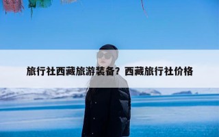 旅行社西藏旅游装备？西藏旅行社价格