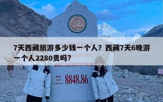 7天西藏旅游多少钱一个人？西藏7天6晚游一个人2280贵吗?