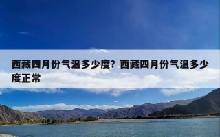 西藏四月份气温多少度？西藏四月份气温多少度正常
