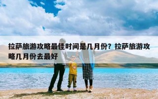 拉萨旅游攻略最佳时间是几月份？拉萨旅游攻略几月份去最好