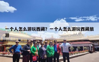 一个人怎么游玩西藏？一个人怎么游玩西藏旅游