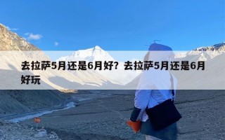 去拉萨5月还是6月好？去拉萨5月还是6月好玩