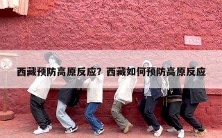 西藏预防高原反应？西藏如何预防高原反应