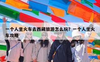 一个人坐火车去西藏旅游怎么玩？一个人坐火车攻略