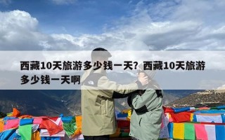 西藏10天旅游多少钱一天？西藏10天旅游多少钱一天啊