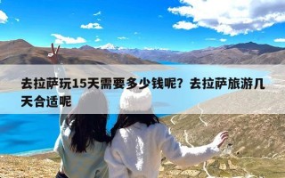 去拉萨玩15天需要多少钱呢？去拉萨旅游几天合适呢