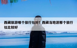 西藏旅游哪个旅行社好？西藏当地游那个旅行社比较好