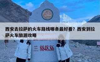 西安去拉萨的火车路线哪条最好看？西安到拉萨火车旅游攻略