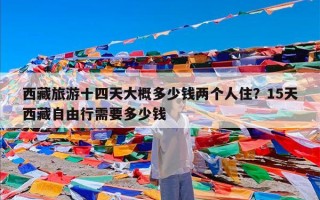 西藏旅游十四天大概多少钱两个人住？15天西藏自由行需要多少钱