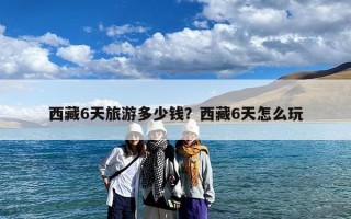 西藏6天旅游多少钱？西藏6天怎么玩
