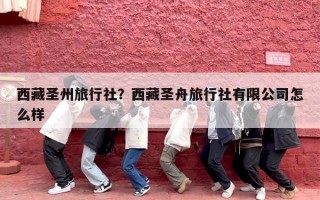 西藏圣州旅行社？西藏圣舟旅行社有限公司怎么样