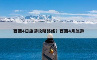 西藏4日旅游攻略路线？西藏4月旅游