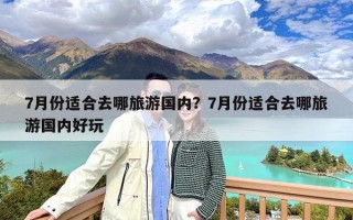 7月份适合去哪旅游国内？7月份适合去哪旅游国内好玩