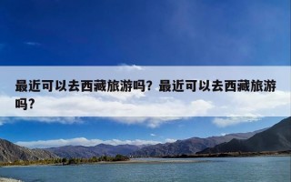 最近可以去西藏旅游吗？最近可以去西藏旅游吗?