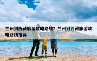 兰州到西藏旅游攻略路线？兰州到西藏旅游攻略路线推荐
