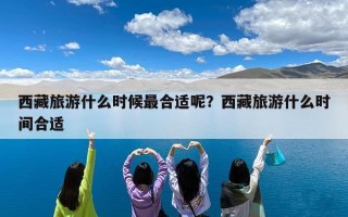 西藏旅游什么时候最合适呢？西藏旅游什么时间合适