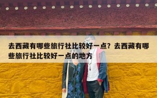 去西藏有哪些旅行社比较好一点？去西藏有哪些旅行社比较好一点的地方