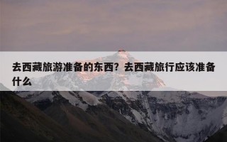 去西藏旅游准备的东西？去西藏旅行应该准备什么