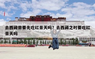 去西藏需要先吃红景天吗？去西藏之时要吃红景天吗