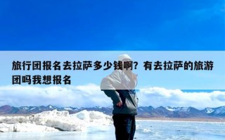 旅行团报名去拉萨多少钱啊？有去拉萨的旅游团吗我想报名