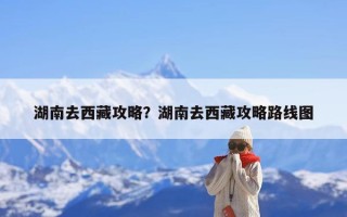 湖南去西藏攻略？湖南去西藏攻略路线图