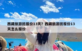 西藏旅游团报价13天？西藏旅游团报价13天怎么报价