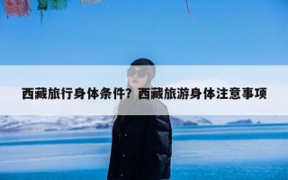 西藏旅行身体条件？西藏旅游身体注意事项