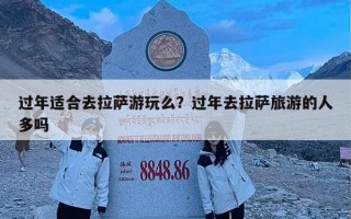 过年适合去拉萨游玩么？过年去拉萨旅游的人多吗