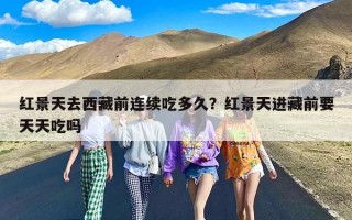 红景天去西藏前连续吃多久？红景天进藏前要天天吃吗