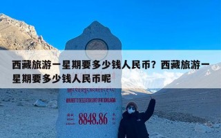 西藏旅游一星期要多少钱人民币？西藏旅游一星期要多少钱人民币呢