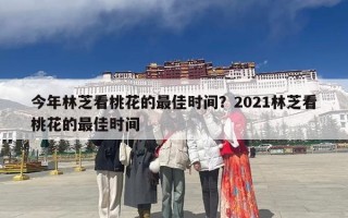 今年林芝看桃花的最佳时间？2021林芝看桃花的最佳时间