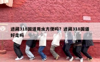 进藏318国道用水方便吗？进藏318国道好走吗