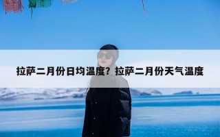 拉萨二月份日均温度？拉萨二月份天气温度