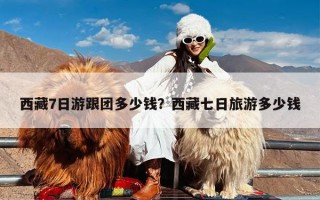 西藏7日游跟团多少钱？西藏七日旅游多少钱