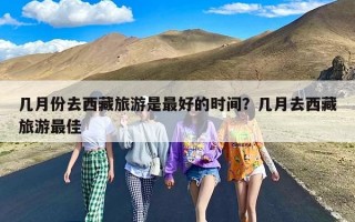 几月份去西藏旅游是最好的时间？几月去西藏旅游最佳