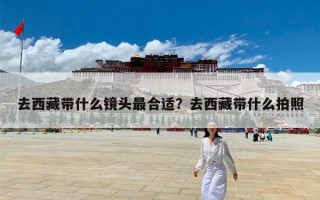 去西藏带什么镜头最合适？去西藏带什么拍照